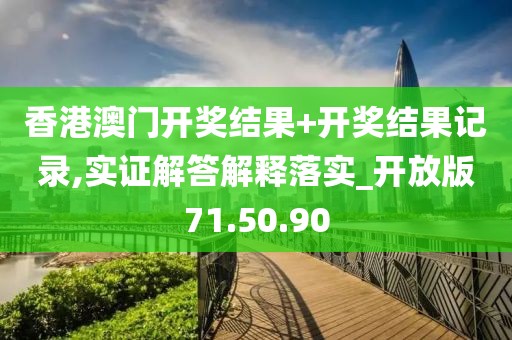 香港澳门开奖结果+开奖结果记录,实证解答解释落实_开放版71.50.90