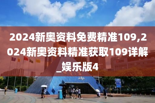 2024新奥资料免费精准109,2024新奥资料精准获取109详解_娱乐版4