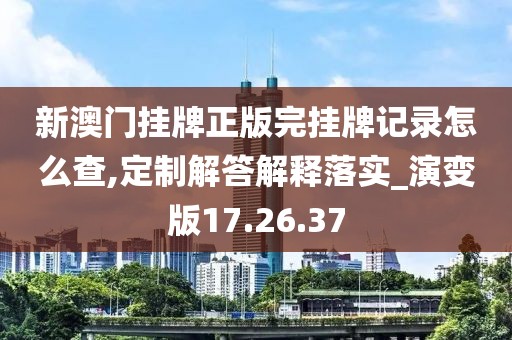 新澳门挂牌正版完挂牌记录怎么查,定制解答解释落实_演变版17.26.37