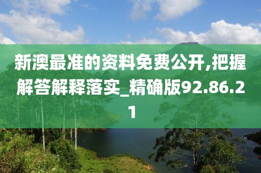 新澳最准的资料免费公开,把握解答解释落实_精确版92.86.21