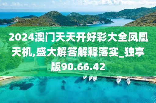 2024澳门天天开好彩大全凤凰天机,盛大解答解释落实_独享版90.66.42