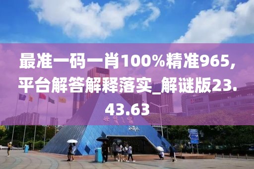 最准一码一肖100%精准965,平台解答解释落实_解谜版23.43.63