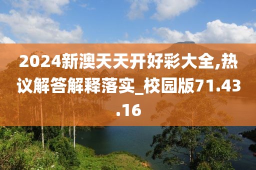 2024新澳天天开好彩大全,热议解答解释落实_校园版71.43.16