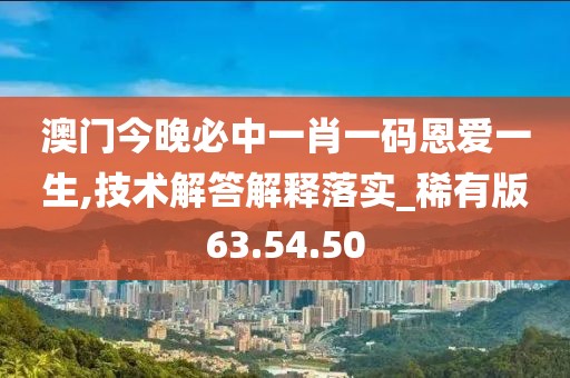 澳门今晚必中一肖一码恩爱一生,技术解答解释落实_稀有版63.54.50