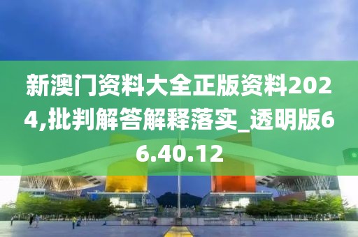 新澳门资料大全正版资料2024,批判解答解释落实_透明版66.40.12