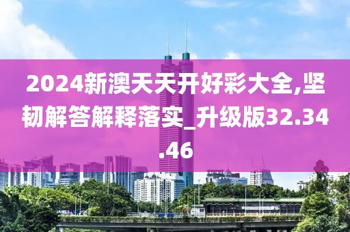 2024新澳天天开好彩大全,坚韧解答解释落实_升级版32.34.46