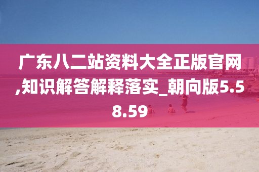 广东八二站资料大全正版官网,知识解答解释落实_朝向版5.58.59