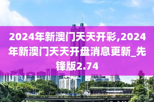 2024年新澳门天天开彩,2024年新澳门天天开盘消息更新_先锋版2.74