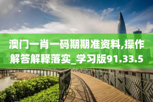 澳门一肖一码期期准资料,操作解答解释落实_学习版91.33.50