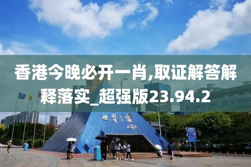 香港今晚必开一肖,取证解答解释落实_超强版23.94.2