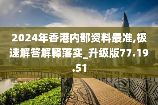 2024年香港内部资料最准,极速解答解释落实_升级版77.19.51