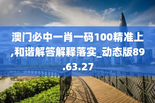 澳门必中一肖一码100精准上,和谐解答解释落实_动态版89.63.27