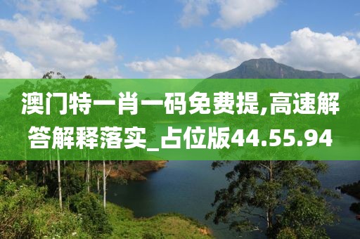 澳门特一肖一码免费提,高速解答解释落实_占位版44.55.94