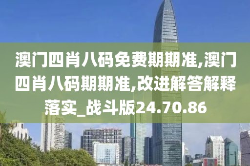 澳门四肖八码免费期期准,澳门四肖八码期期准,改进解答解释落实_战斗版24.70.86