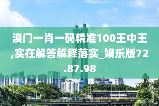 溴门一肖一码精准100王中王,实在解答解释落实_娱乐版72.87.98