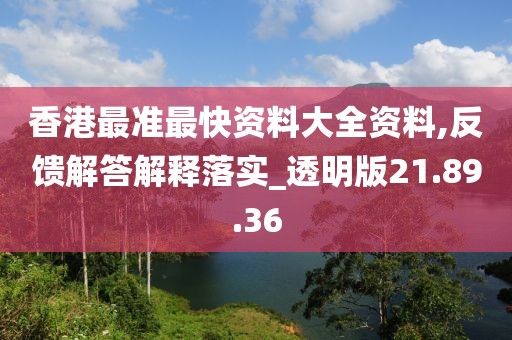 香港最准最快资料大全资料,反馈解答解释落实_透明版21.89.36