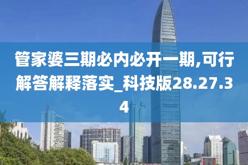 管家婆三期必内必开一期,可行解答解释落实_科技版28.27.34