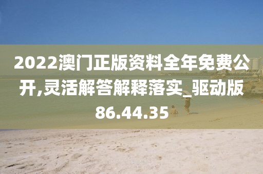 2022澳门正版资料全年免费公开,灵活解答解释落实_驱动版86.44.35