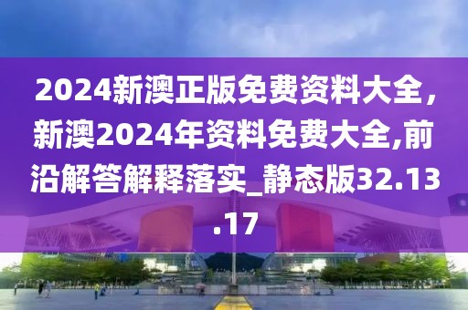 2024新澳正版免费资料大全，新澳2024年资料免费大全,前沿解答解释落实_静态版32.13.17