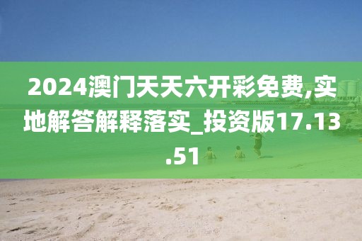 2024澳门天天六开彩免费,实地解答解释落实_投资版17.13.51