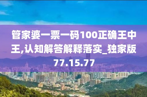 管家婆一票一码100正确王中王,认知解答解释落实_独家版77.15.77