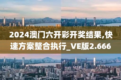 2024澳门六开彩开奖结果,快速方案整合执行_VE版2.666