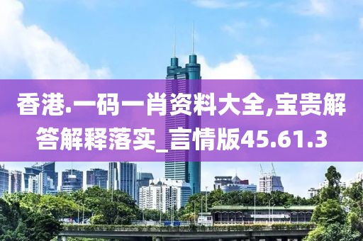 香港.一码一肖资料大全,宝贵解答解释落实_言情版45.61.3