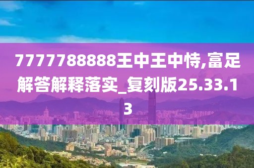 7777788888王中王中恃,富足解答解释落实_复刻版25.33.13