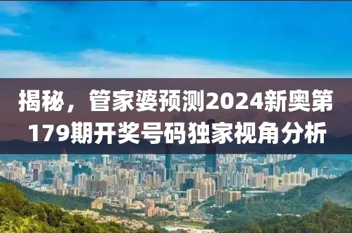 揭秘，管家婆预测2024新奥第179期开奖号码独家视角分析