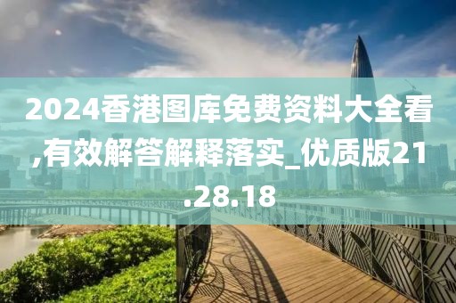 2024香港图库免费资料大全看,有效解答解释落实_优质版21.28.18