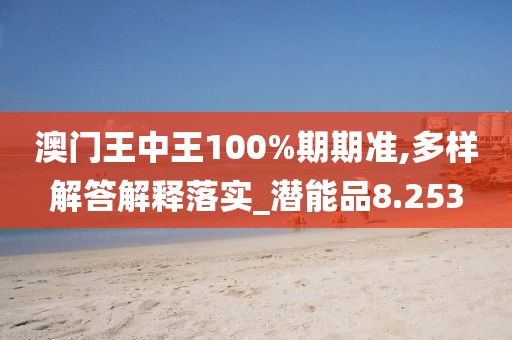 澳门王中王100%期期准,多样解答解释落实_潜能品8.253