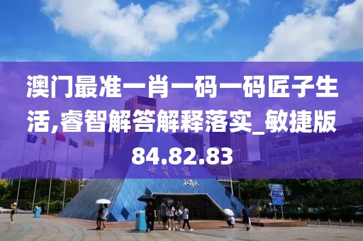 澳门最准一肖一码一码匠子生活,睿智解答解释落实_敏捷版84.82.83