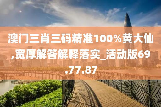 澳门三肖三码精准100%黄大仙,宽厚解答解释落实_活动版69.77.87