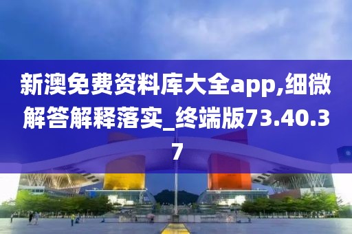 新澳免费资料库大全app,细微解答解释落实_终端版73.40.37