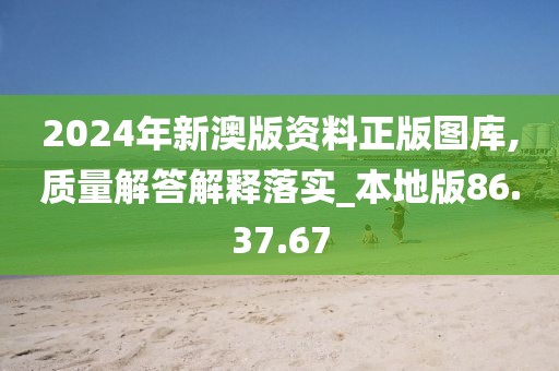 2024年新澳版资料正版图库,质量解答解释落实_本地版86.37.67