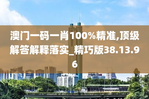 澳门一码一肖100%精准,顶级解答解释落实_精巧版38.13.96