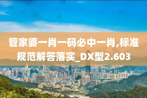 管家婆一肖一码必中一肖,标准规范解答落实_DX型2.603