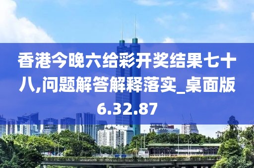 香港今晚六给彩开奖结果七十八,问题解答解释落实_桌面版6.32.87