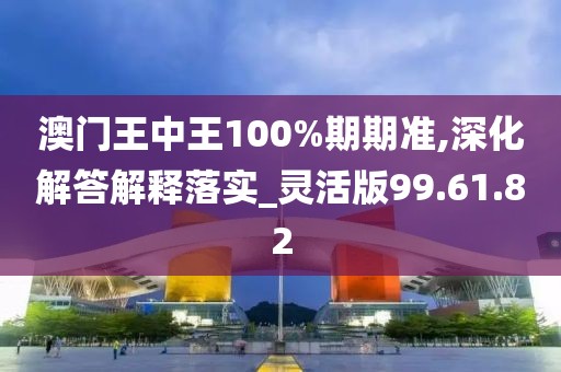 澳门王中王100%期期准,深化解答解释落实_灵活版99.61.82