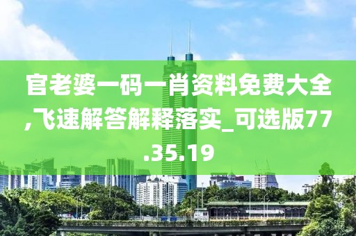 官老婆一码一肖资料免费大全,飞速解答解释落实_可选版77.35.19