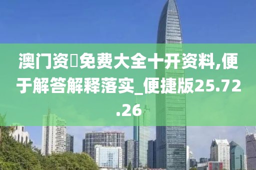 澳门资枓免费大全十开资料,便于解答解释落实_便捷版25.72.26