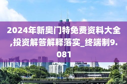 2024年新奥门特免费资料大全,投资解答解释落实_终端制9.081