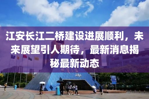 江安长江二桥建设进展顺利，未来展望引人期待，最新消息揭秘最新动态