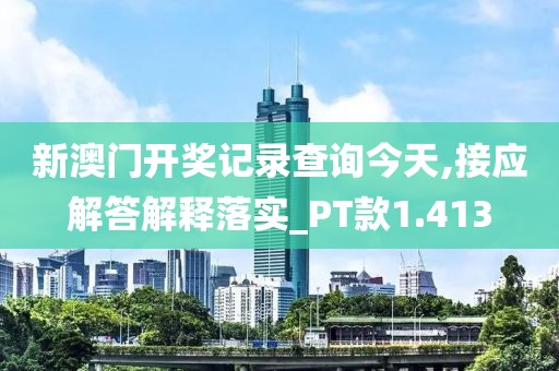 新澳门开奖记录查询今天,接应解答解释落实_PT款1.413