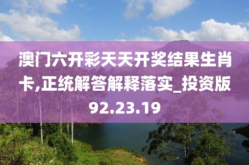 澳门六开彩天天开奖结果生肖卡,正统解答解释落实_投资版92.23.19