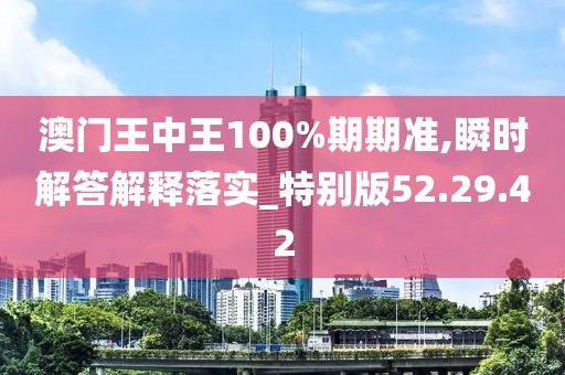 澳门王中王100%期期准,瞬时解答解释落实_特别版52.29.42