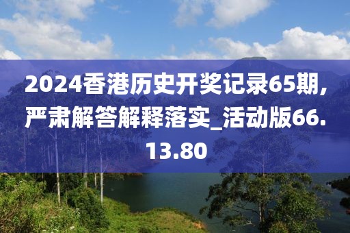 2024香港历史开奖记录65期,严肃解答解释落实_活动版66.13.80