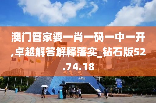 澳门管家婆一肖一码一中一开,卓越解答解释落实_钻石版52.74.18