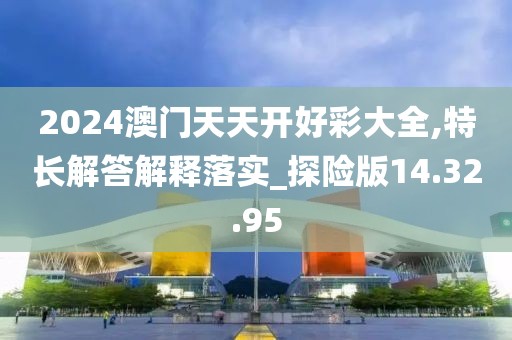 2024澳门天天开好彩大全,特长解答解释落实_探险版14.32.95