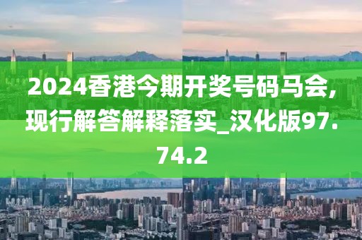 2024香港今期开奖号码马会,现行解答解释落实_汉化版97.74.2